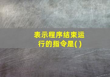 表示程序结束运行的指令是( )